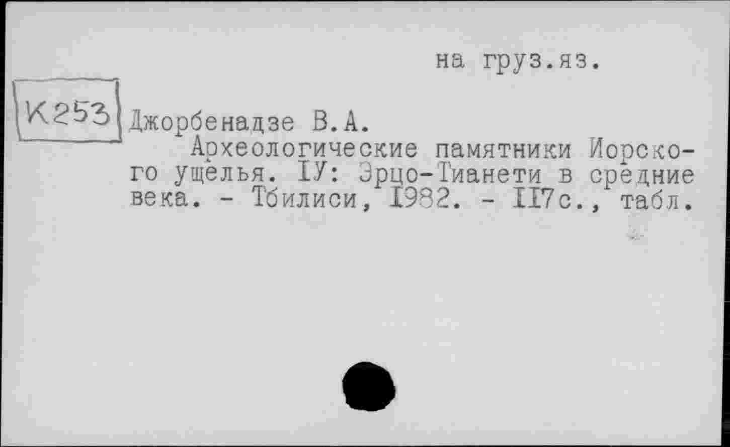 ﻿на груз.яз.

Джорбенадзе В.А.
Археологические памятники Морского ущелья. ІУ: Эрцо-Тианети в средние века. - Тбилиси, 1932. - 117с., табл.